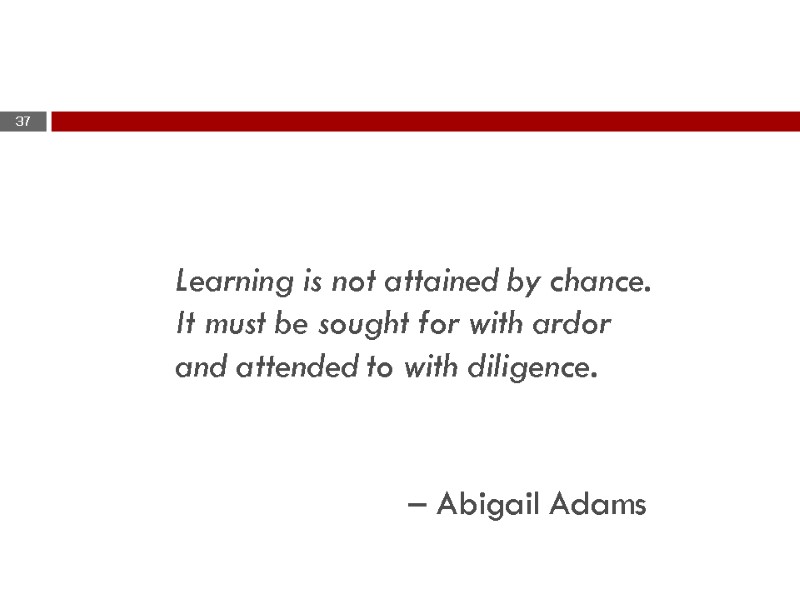 Learning is not attained by chance. It must be sought for with ardor and